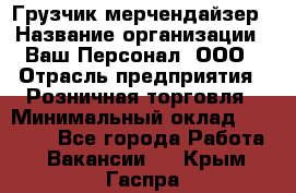 Грузчик-мерчендайзер › Название организации ­ Ваш Персонал, ООО › Отрасль предприятия ­ Розничная торговля › Минимальный оклад ­ 17 500 - Все города Работа » Вакансии   . Крым,Гаспра